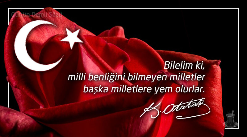 Bilelim ki milli benliğini bilmeyen milletler başka milletlere yem olurlar. - Mustafa Kemal Atatürk