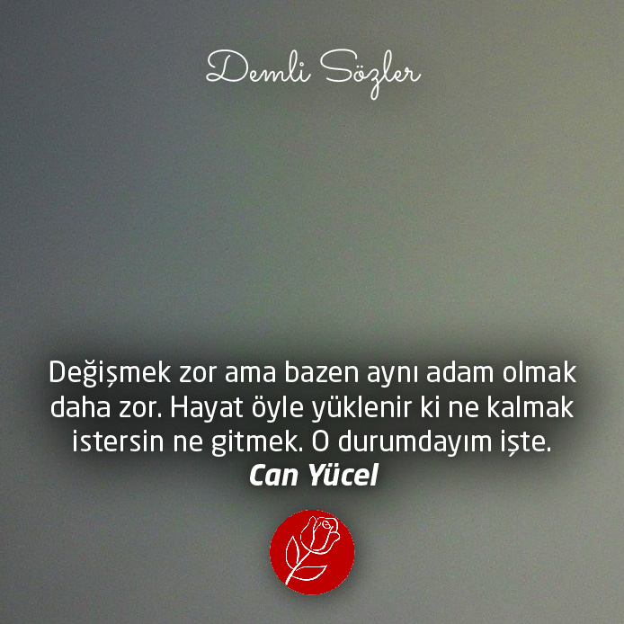 Değişmek zor ama bazen aynı adam olmak daha zor. Hayat öyle yüklenir ki ne kalmak istersin ne gitmek. O durumdayım işte.