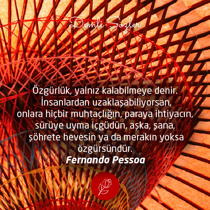 Özgürlük, yalnız kalabilmeye denir. İnsanlardan uzaklaşabiliyorsan, onlara hiçbir muhtaçlığın, paraya ihtiyacın, sürüye uyma içgüdün, aşka, şana, şöhrete hevesin ya da merakın yoksa özgürsündür. - Fernando Pessoa