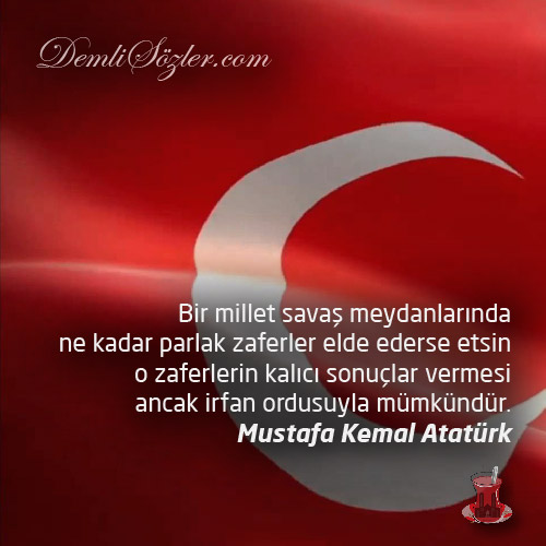 Bir millet savaş meydanlarında ne kadar parlak zaferler elde ederse etsin o zaferlerin kalıcı sonuçlar vermesi ancak irfan ordusuyla mümkündür. - Mustafa Kemal Atatürk
