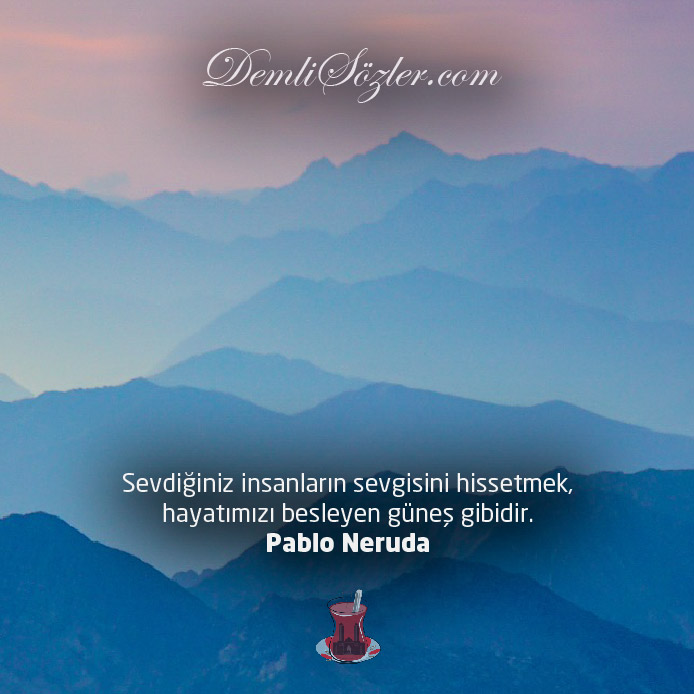 Sevdiğiniz insanların sevgisini hissetmek, hayatımızı besleyen güneş gibidir. - Pablo Neruda