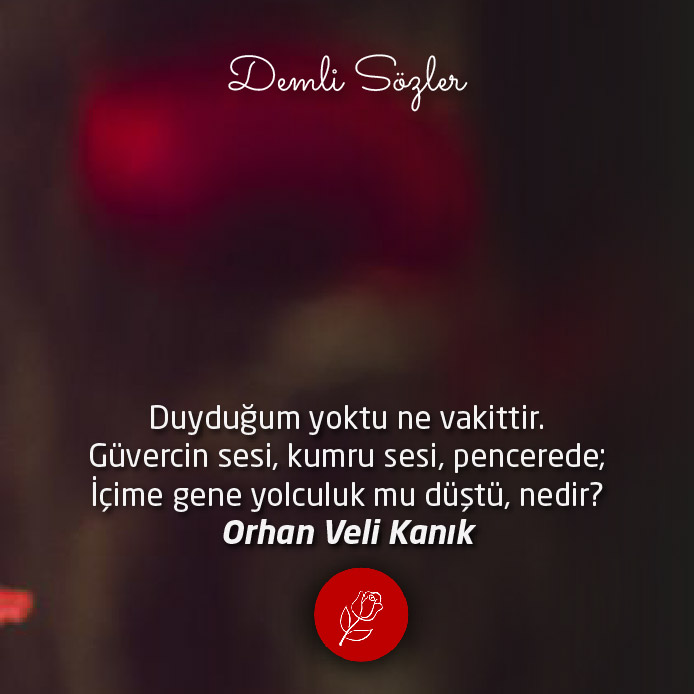 Duyduğum yoktu ne vakittir. Güvercin sesi, kumru sesi, pencerede; İçime gene yolculuk mu düştü, nedir?
