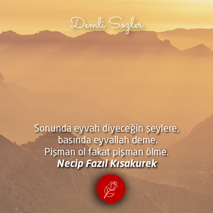 Sonunda eyvah diyeceğin şeylere, basında eyvallah deme. Pişman ol fakat pişman ölme.