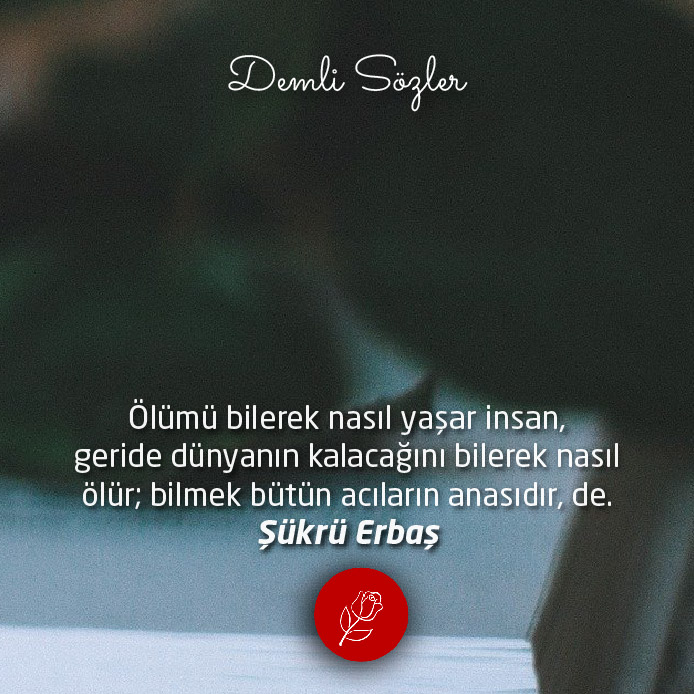 Ölümü bilerek nasıl yaşar insan, geride dünyanın kalacağını bilerek nasıl ölür; bilmek bütün acıların anasıdır, de.