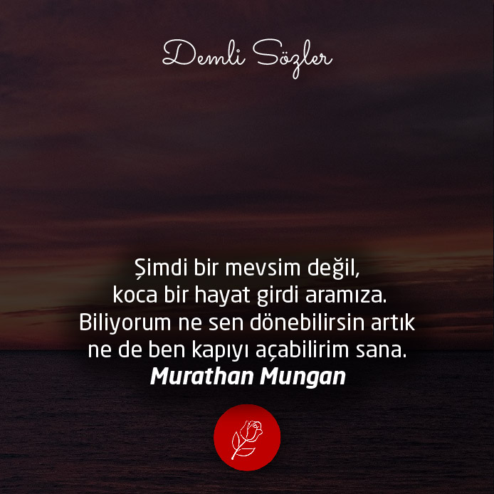 Şimdi bir mevsim değil, koca bir hayat girdi aramıza. Biliyorum ne sen dönebilirsin artık ne de ben kapıyı açabilirim sana.
