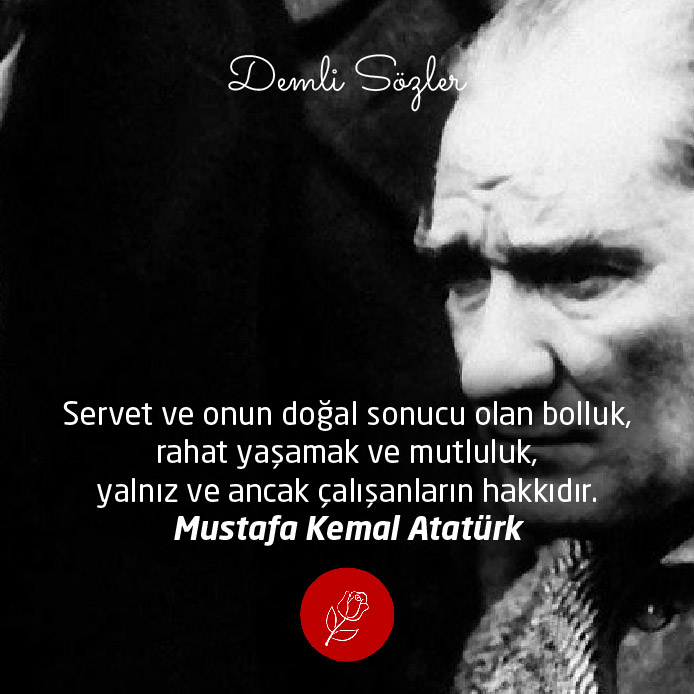 Servet ve onun doğal sonucu olan bolluk, rahat yaşamak ve mutluluk, yalnız ve ancak çalışanların hakkıdır. - Mustafa Kemal Atatürk