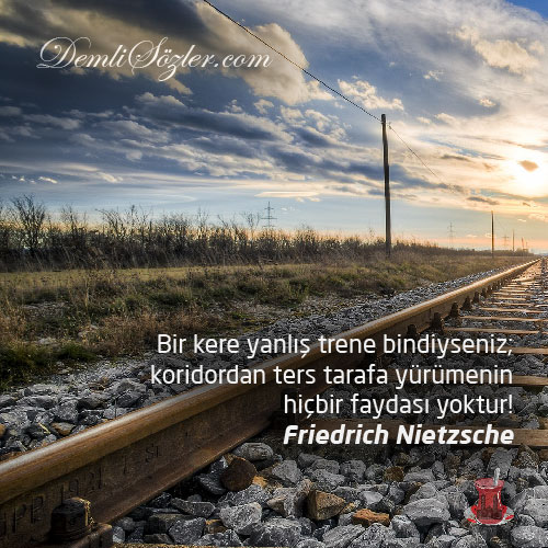 Bir kere yanlış trene bindiyseniz; koridordan ters tarafa yürümenin hiçbir faydası yoktur! - Friedrich Nietzsche