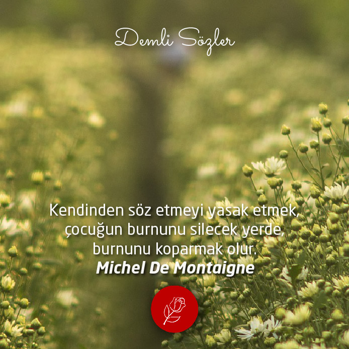 Kendinden söz etmeyi yasak etmek, çocuğun burnunu silecek yerde, burnunu koparmak olur. - Michel De Montaigne