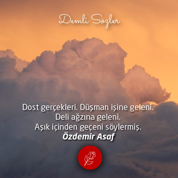 Dost gerçekleri. Düşman işine geleni. Deli ağzına geleni. Aşık içinden geçeni söylermiş.