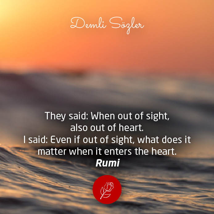 They said: When out of sight, also out of heart. I said: Even if out of sight, what does it matter when it enters the heart.