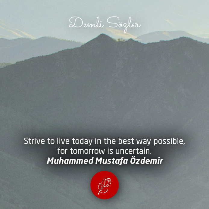 Strive to live today in the best way possible, for tomorrow is uncertain.
