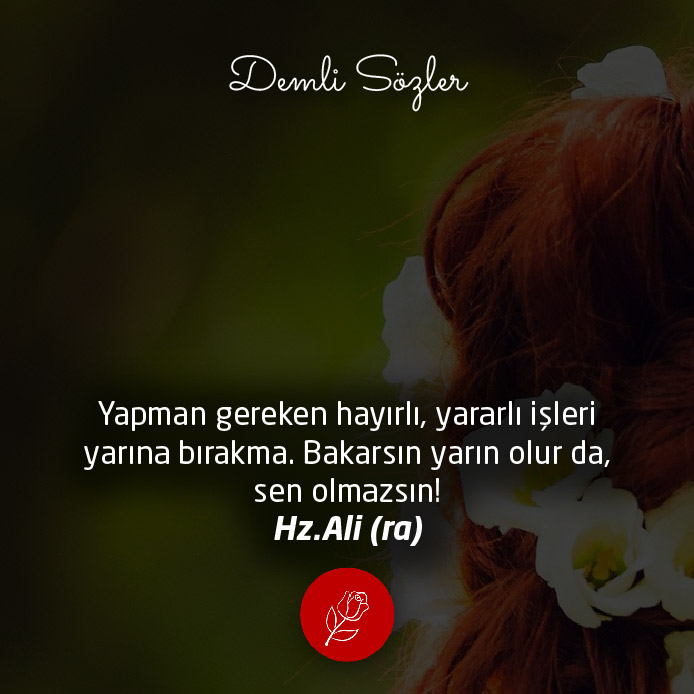 Yapman gereken hayırlı, yararlı işleri yarına bırakma. Bakarsın yarın olur da, sen olmazsın!