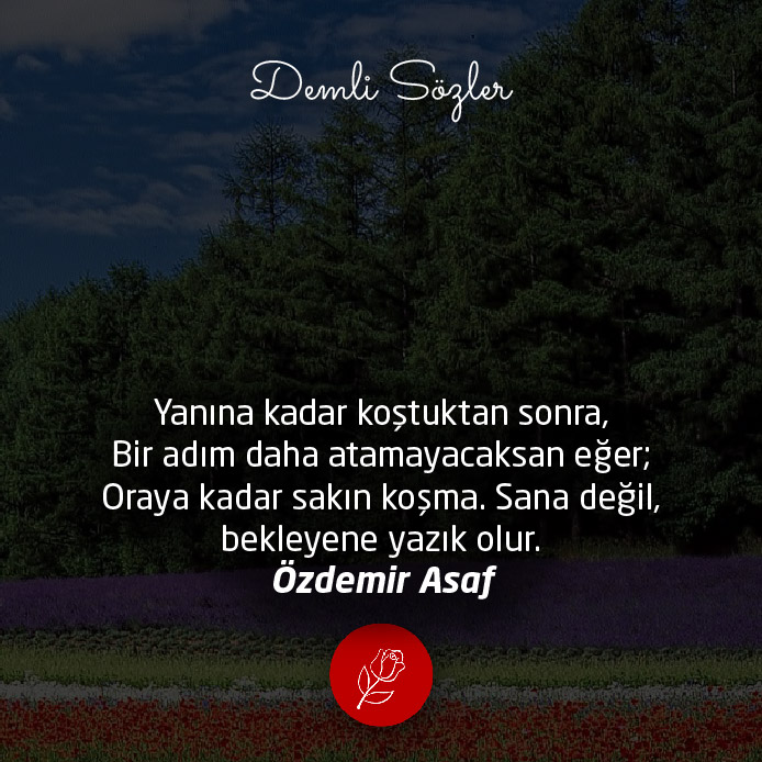 Yanına kadar koştuktan sonra, Bir adım daha atamayacaksan eğer; Oraya kadar sakın koşma. Sana değil, bekleyene yazık olur.