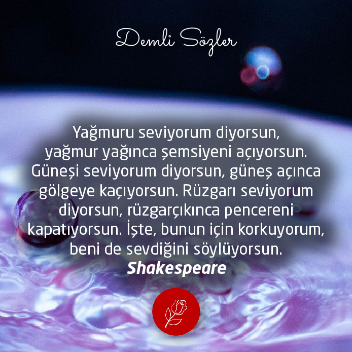 Yağmuru seviyorum diyorsun, yağmur yağınca şemsiyeni açıyorsun. Güneşi seviyorum diyorsun, güneş açınca gölgeye kaçıyorsun. Rüzgarı seviyorum diyorsun, rüzgar çıkınca pencereni kapatıyorsun. İşte, bunun için korkuyorum, beni de sevdiğini söylüyorsun.