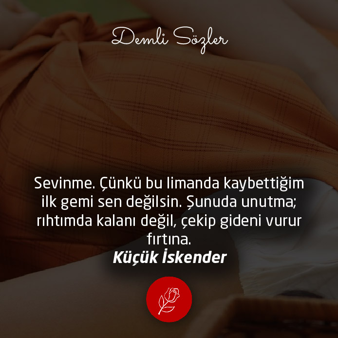 Sevinme. Çünkü bu limanda kaybettiğim ilk gemi sen değilsin. Şunuda unutma; rıhtımda kalanı değil, çekip gideni vurur fırtına.