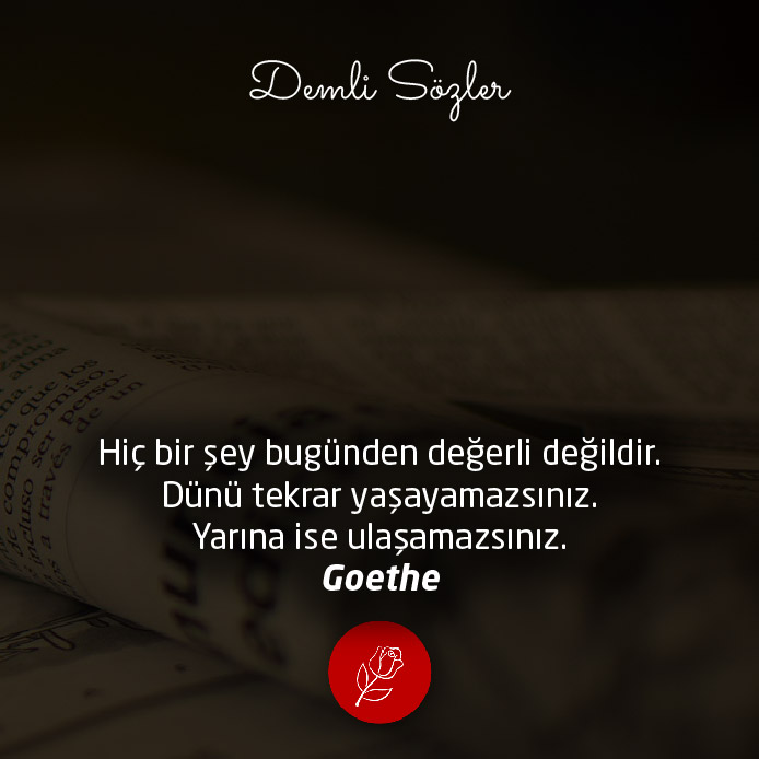 Hiç bir şey bugünden değerli değildir. Dünü tekrar yaşayamazsınız. Yarına ise ulaşamazsınız.