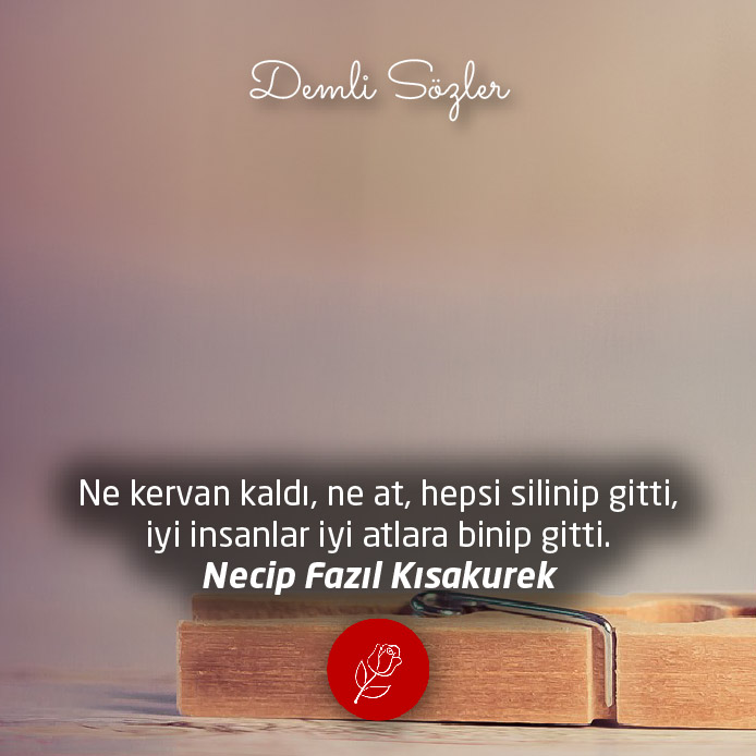 Ne kervan kaldı, ne at, hepsi silinip gitti, iyi insanlar iyi atlara binip gitti.