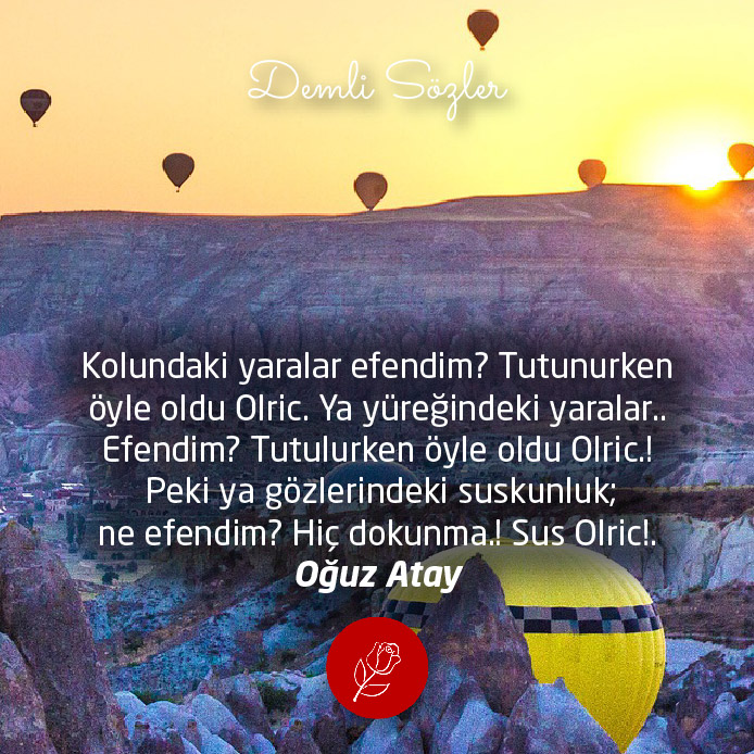 Kolundaki yaralar efendim? Tutunurken öyle oldu Olric. Ya yüreğindeki yaralar.. Efendim? Tutulurken öyle oldu Olric.! Peki ya gözlerindeki suskunluk; ne efendim? Hiç dokunma.! Sus Olric!.