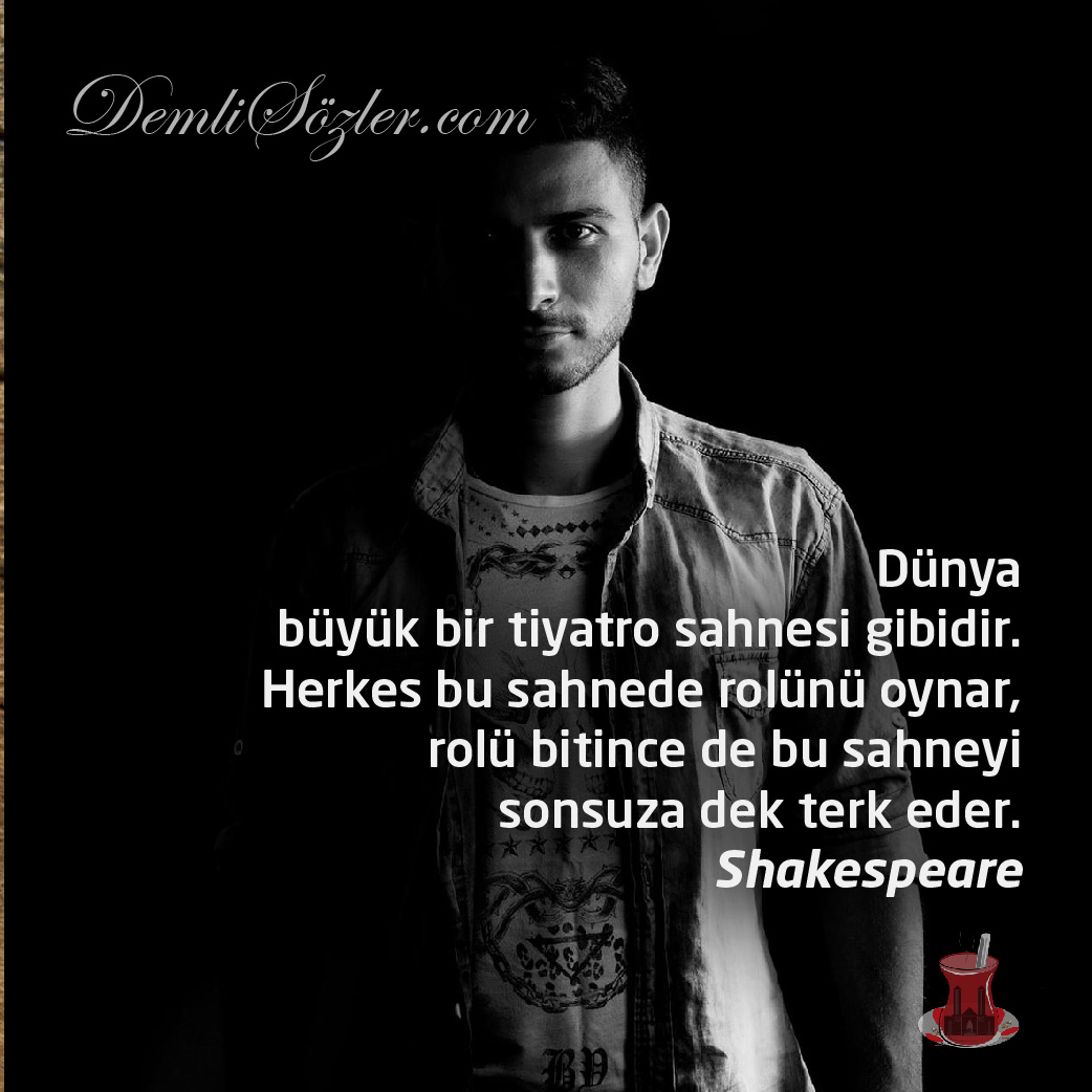 Dünya büyük bir tiyatro sahnesi gibidir. Herkes bu sahnede rolünü oynar, rolü bitince de bu sahneyi sonsuza dek terk eder.