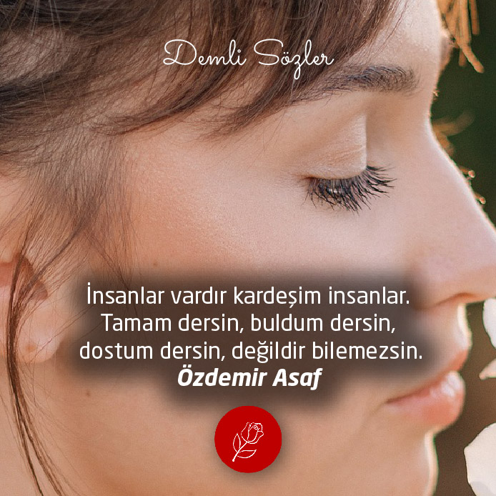 İnsanlar vardır kardeşim insanlar. Tamam dersin, buldum dersin, dostum dersin, değildir bilemezsin.