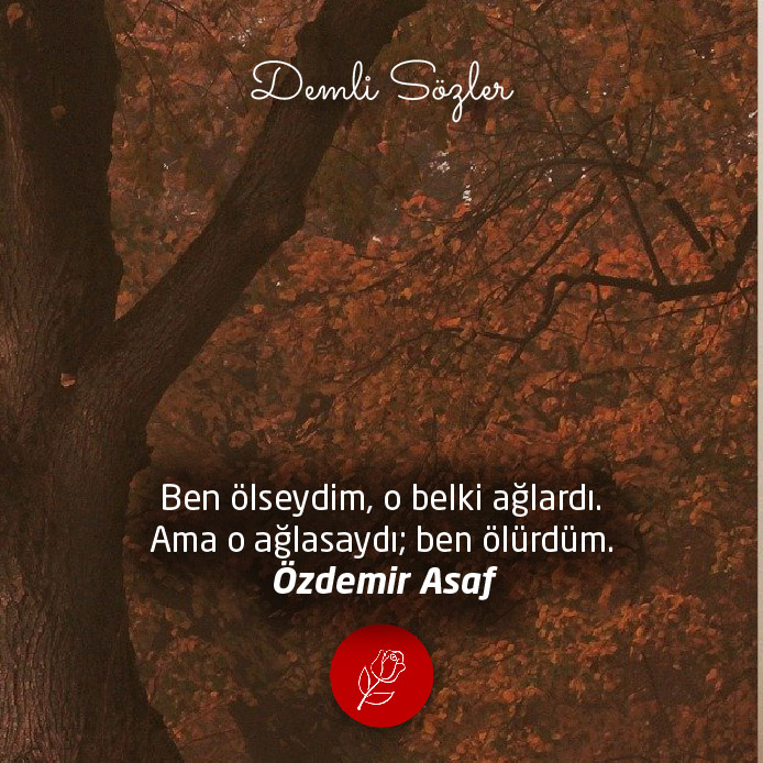 Ben ölseydim, o belki ağlardı. Ama o ağlasaydı; ben ölürdüm.