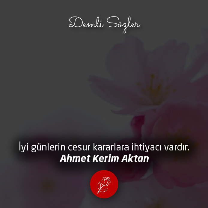 İyi günlerin cesur kararlara ihtiyacı vardır. - Ahmet Kerim Aktan
