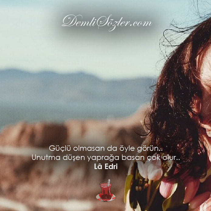 Güçlü olmasan da öyle görün.. Unutma düşen yaprağa basan çok olur..