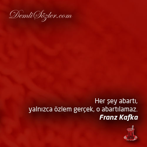 Her şey abartı, yalnızca özlem gerçek, o abartılamaz.