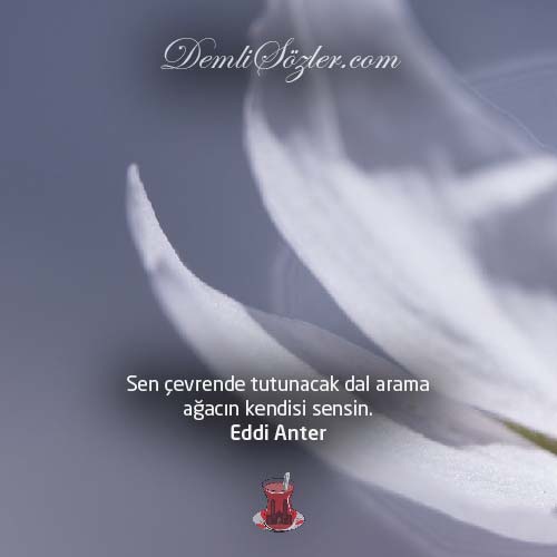 Sen çevrende tutunacak dal arama ağacın kendisi sensin.