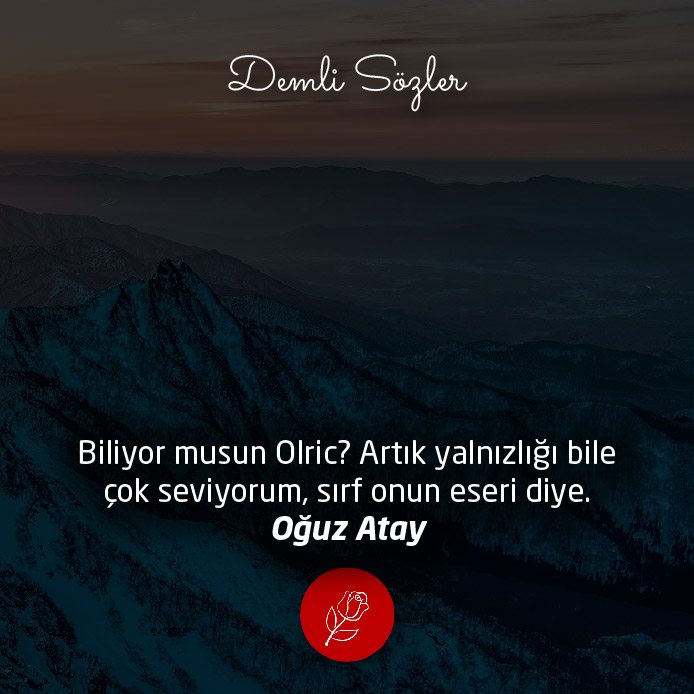 Biliyor musun Olric? Artık yalnızlığı bile çok seviyorum, sırf onun eseri diye.