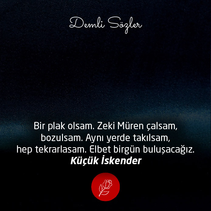 Bir plak olsam. Zeki Müren çalsam, bozulsam. Aynı yerde takılsam, hep tekrarlasam. Elbet birgün buluşacağız.