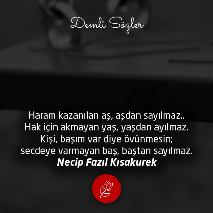 Haram kazanılan aş, aşdan sayılmaz..hak için akmayan yaş, yaşdan ayılmaz. Kişi, başım var diye övünmesin;secdeye varmayan baş, baştan sayılmaz.