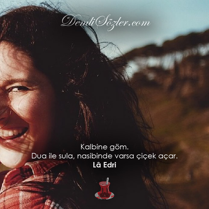 Kalbine göm. Dua ile sula, nasibinde varsa çiçek açar.