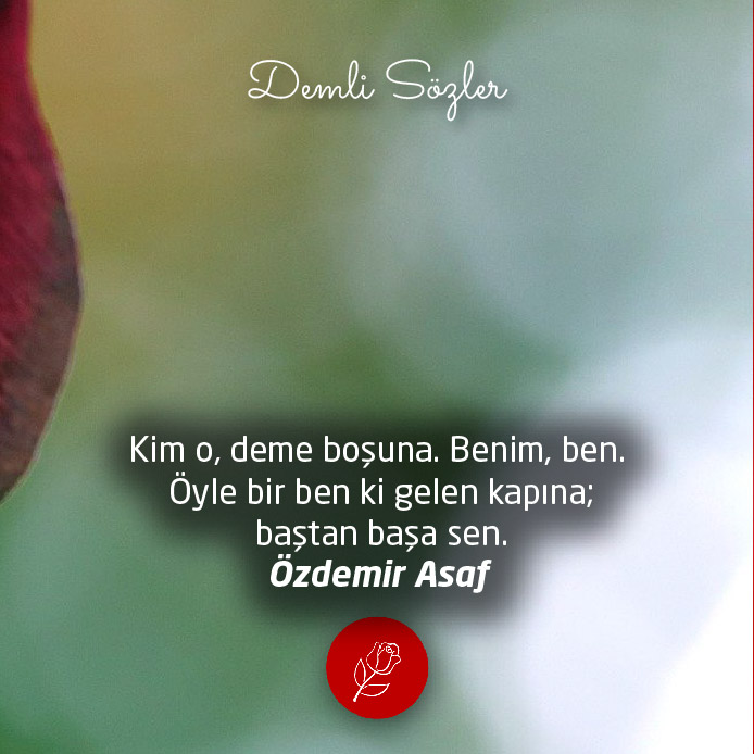 Kim o, deme boşuna. Benim, ben. Öyle bir ben ki gelen kapına; baştan başa sen.