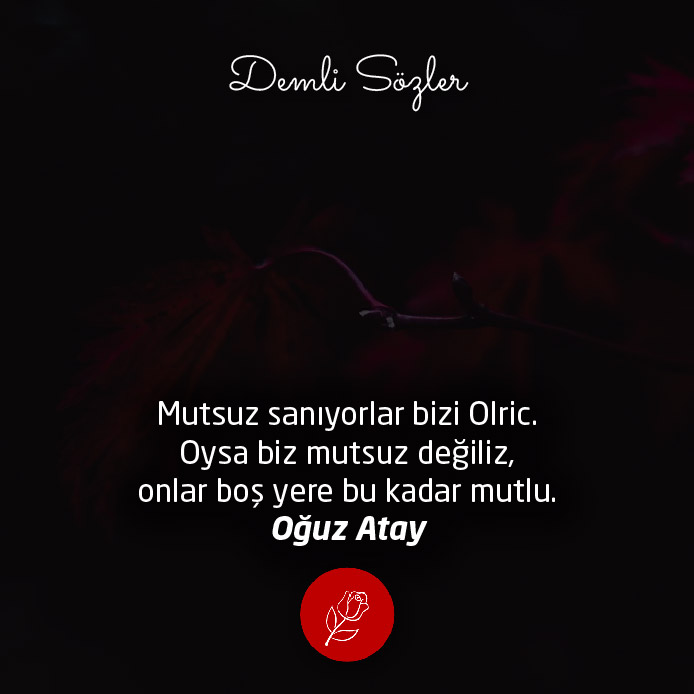 Mutsuz sanıyorlar bizi Olric. Oysa biz mutsuz değiliz, onlar boş yere bu kadar mutlu.