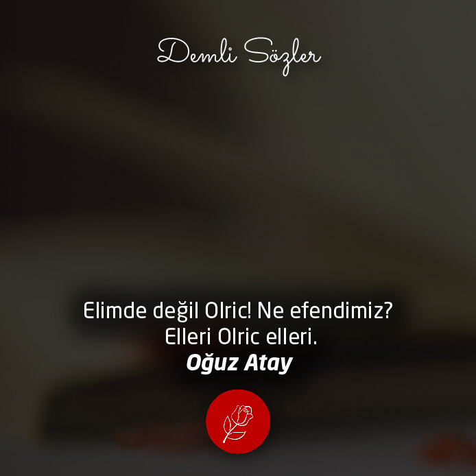 Elimde değil Olric! Ne efendimiz? Elleri Olric elleri.